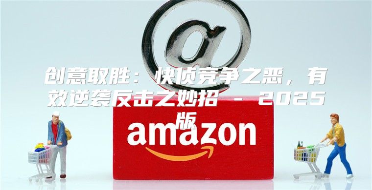 创意取胜：快侦竞争之恶，有效逆袭反击之妙招 - 2025版