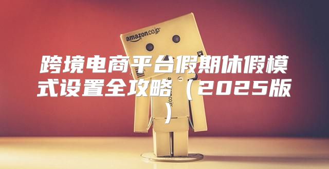 跨境电商平台假期休假模式设置全攻略2025版