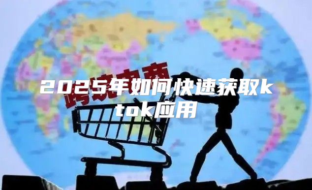 2025年如何快速获取ktok应用
