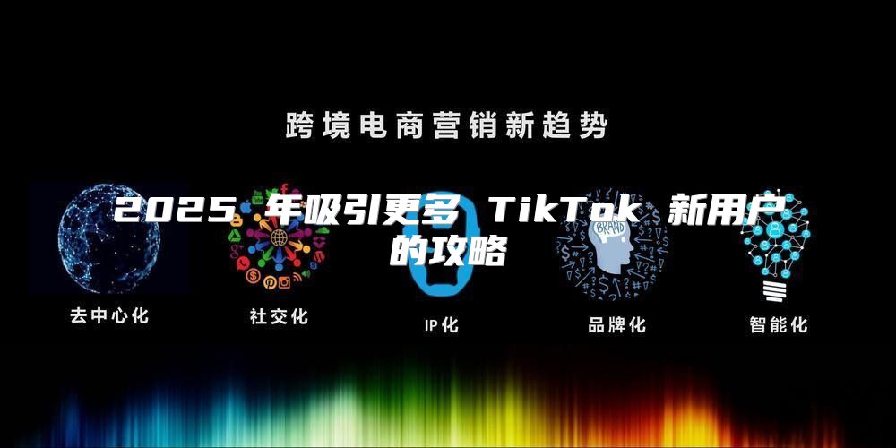 2025 年吸引更多 TikTok 新用户的攻略