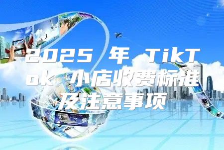 2025 年 TikTok 小店收费标准及注意事项