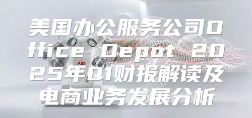 美国办公服务公司Office Depot 2025年Q1财报解读及电商业务发展分析
