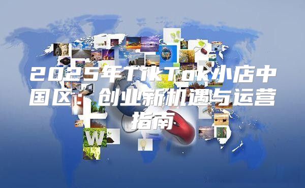 2025年TikTok小店中国区：创业新机遇与运营指南