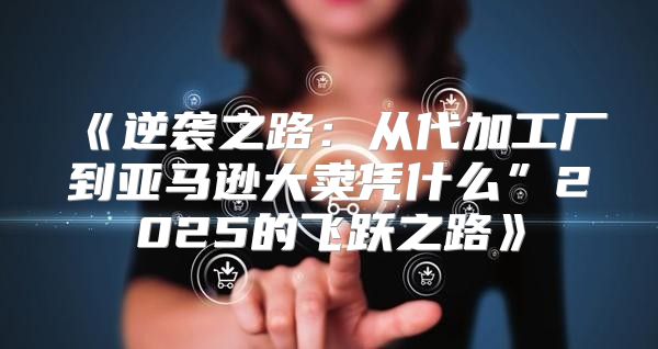 逆袭之路：从代加工厂到亚马逊大卖凭什么”2025的飞跃之路