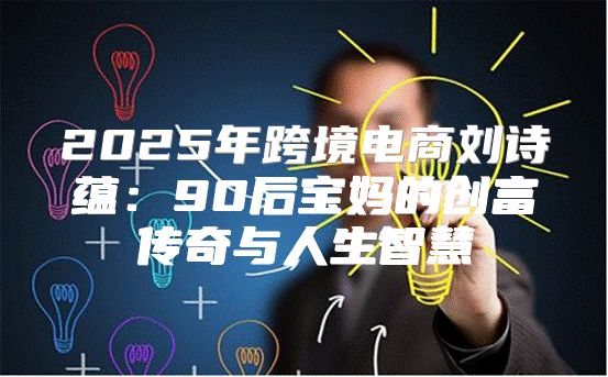 2025年跨境电商刘诗蕴：90后宝妈的创富传奇与人生智慧