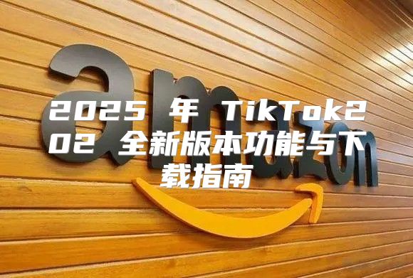 2025 年 TikTok202 全新版本功能与下载指南