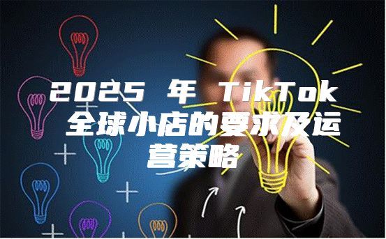 2025 年 TikTok 全球小店的要求及运营策略