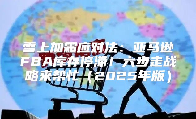 雪上加霜应对法：亚马逊FBA库存停滞！六步走战略来帮忙2025年版