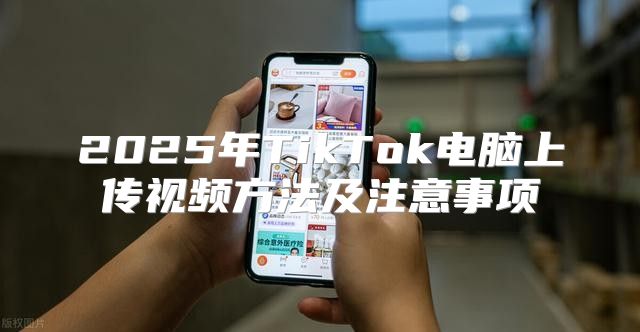 2025年TikTok电脑上传视频方法及注意事项