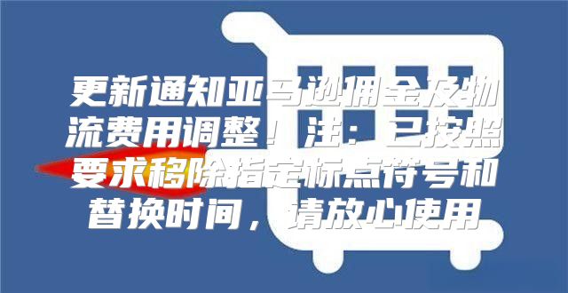 更新通知亚马逊佣金及物流费用调整！注：已按照要求移除指定标点符号和替换时间，请放心使用