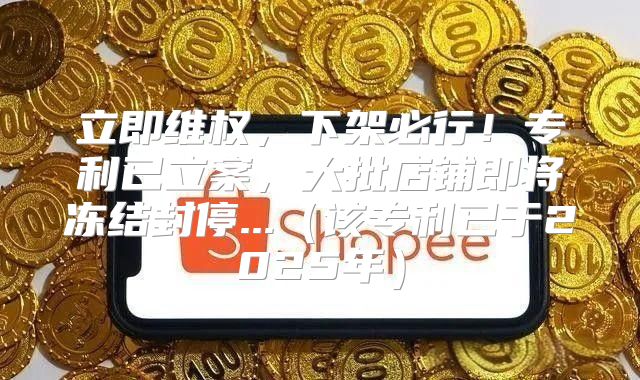 立即维权，下架必行！专利已立案，大批店铺即将冻结封停...该专利已于2025年