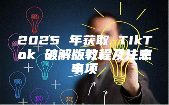 2025 年获取 TikTok 破解版教程及注意事项
