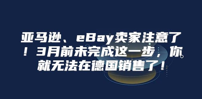 亚马逊、eBay卖家注意了！3月前未完成这一步，你就无法在德国销售了！