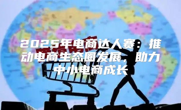 2025年电商达人赛：推动电商生态圈发展，助力中小电商成长