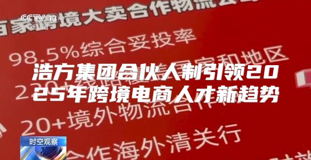 浩方集团合伙人制引领2025年跨境电商人才新趋势