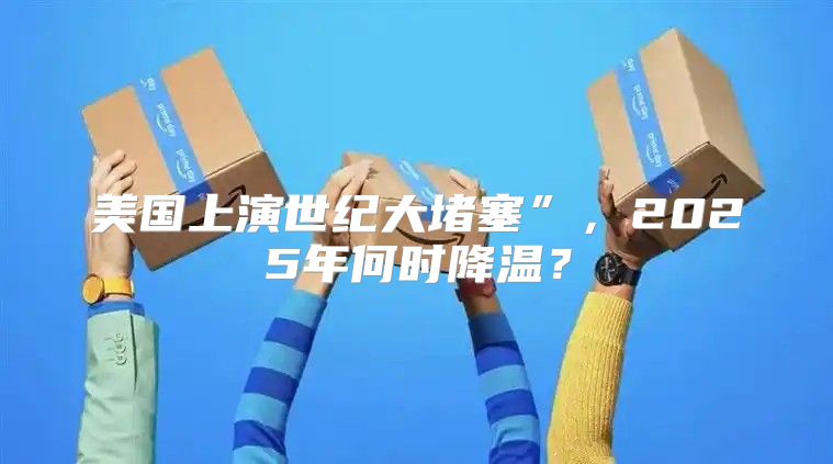 美国上演世纪大堵塞”，2025年何时降温？