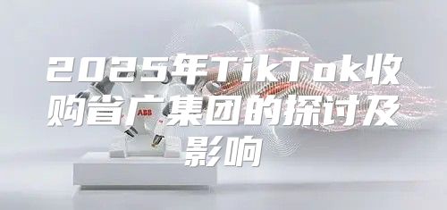 2025年TikTok收购省广集团的探讨及影响