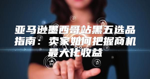 亚马逊墨西哥站黑五选品指南：卖家如何把握商机最大化收益