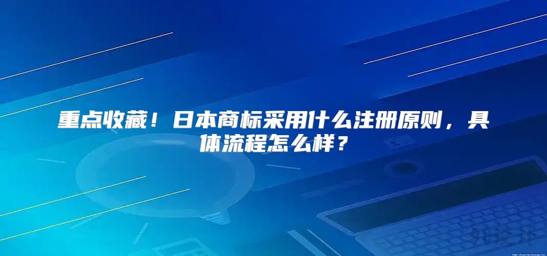 重点收藏！日本商标采用什么注册原则，具体流程怎么样？