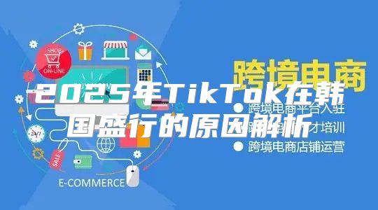 2025年TikTok在韩国盛行的原因解析