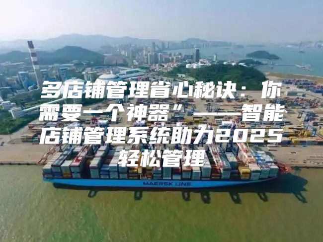 多店铺管理省心秘诀：你需要一个神器”——智能店铺管理系统助力2025轻松管理