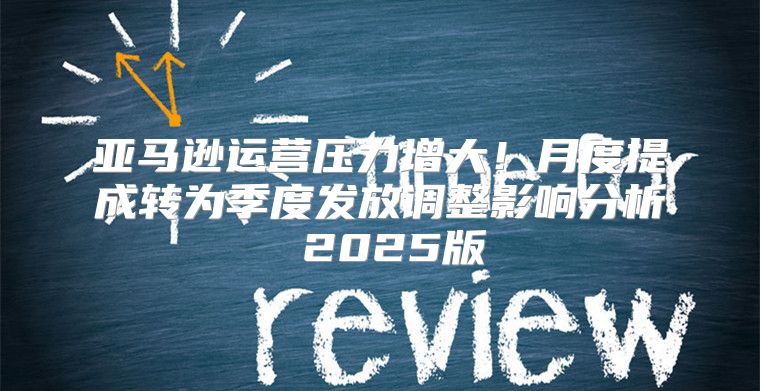 亚马逊运营压力增大！月度提成转为季度发放调整影响分析 2025版