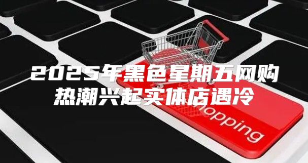 2025年黑色星期五网购热潮兴起实体店遇冷