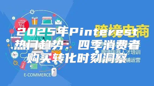 2025年Pinterest热门趋势：四季消费者购买转化时刻洞察