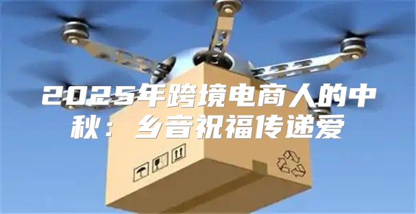 2025年跨境电商人的中秋：乡音祝福传递爱
