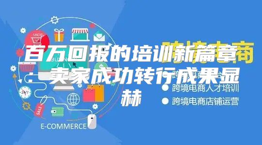 百万回报的培训新篇章：卖家成功转行成果显赫