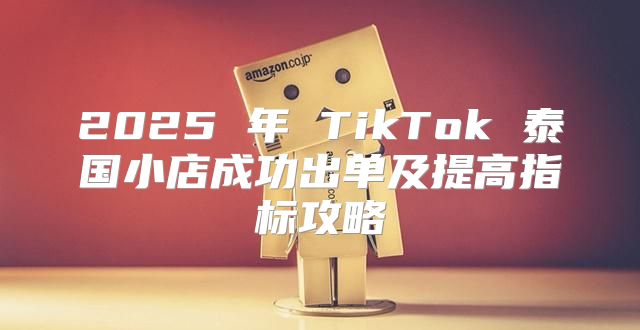 2025 年 TikTok 泰国小店成功出单及提高指标攻略