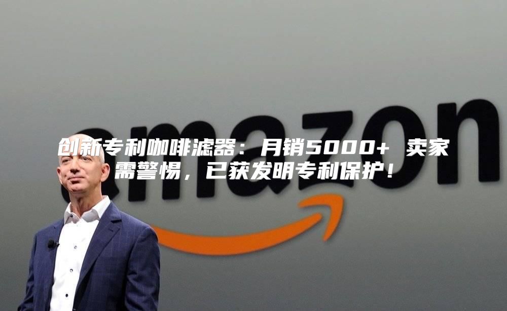 创新专利咖啡滤器：月销5000+ 卖家需警惕，已获发明专利保护！