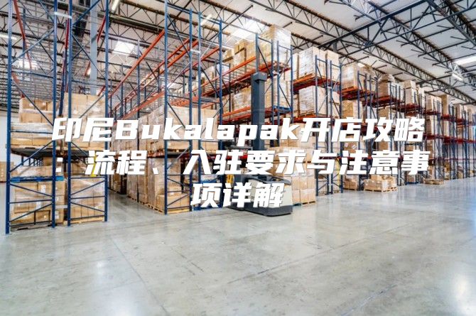 印尼Bukalapak开店攻略：流程、入驻要求与注意事项详解