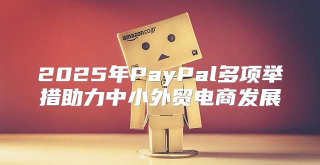 2025年PayPal多项举措助力中小外贸电商发展