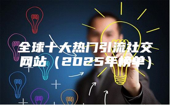 全球十大热门引流社交网站2025年榜单