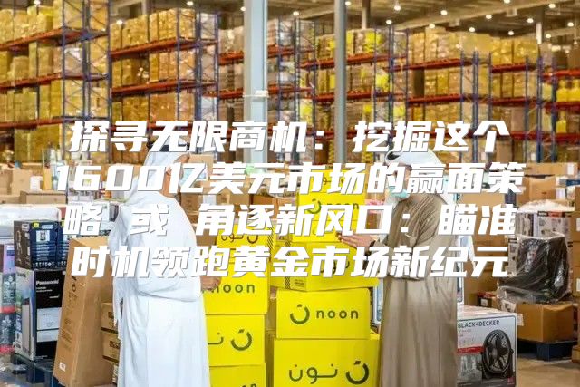 探寻无限商机：挖掘这个1600亿美元市场的赢面策略 或 角逐新风口：瞄准时机领跑黄金市场新纪元