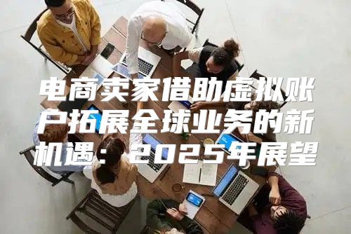 电商卖家借助虚拟账户拓展全球业务的新机遇：2025年展望