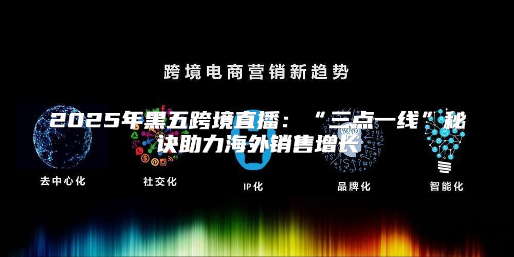 2025年黑五跨境直播：“三点一线”秘诀助力海外销售增长
