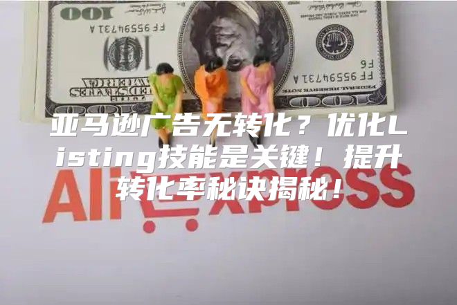 亚马逊广告无转化？优化Listing技能是关键！提升转化率秘诀揭秘！