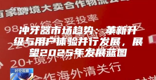 冲牙器市场趋势：革新升级与用户体验并行发展，展望2025年发展蓝图