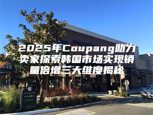 2025年Coupang助力卖家探索韩国市场实现销量倍增三大维度揭秘