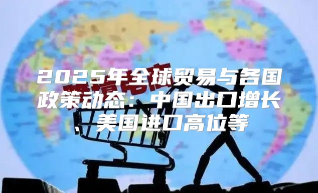 2025年全球贸易与各国政策动态：中国出口增长、美国进口高位等