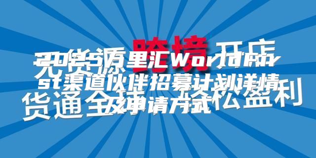 2025万里汇WorldFirst渠道伙伴招募计划详情及申请方式