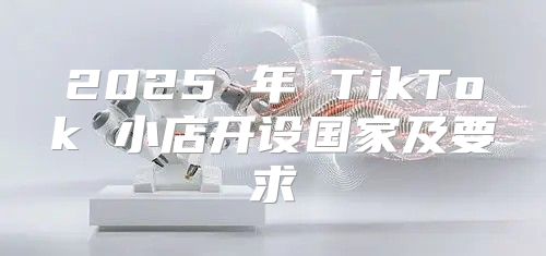 2025 年 TikTok 小店开设国家及要求