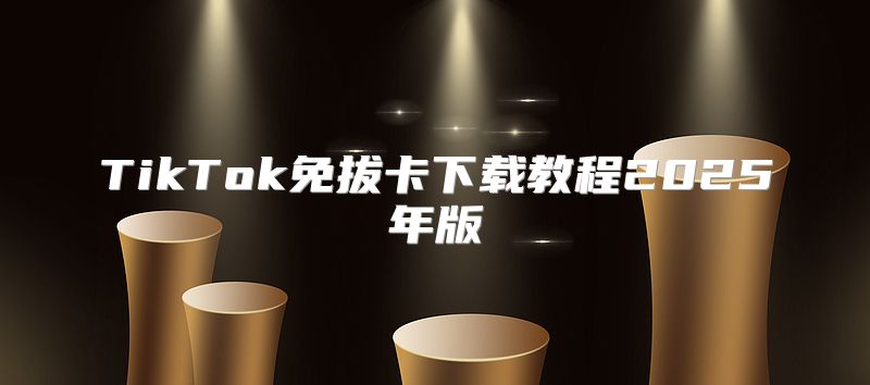 TikTok免拔卡下载教程2025年版