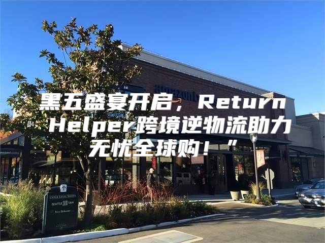 黑五盛宴开启，Return Helper跨境逆物流助力无忧全球购！”