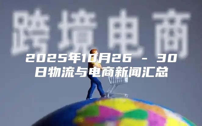 2025年10月26 - 30日物流与电商新闻汇总