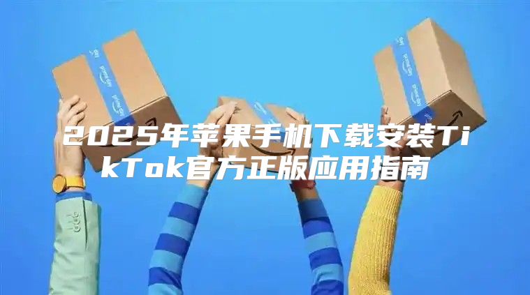 2025年苹果手机下载安装TikTok官方正版应用指南