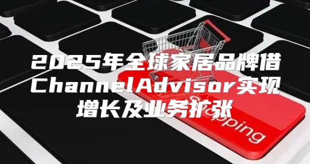 2025年全球家居品牌借ChannelAdvisor实现增长及业务扩张