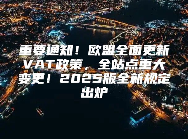 重要通知！欧盟全面更新VAT政策，全站点重大变更！2025版全新规定出炉